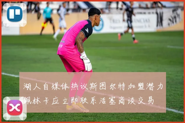 湖人自媒体热议斯图尔特加盟潜力佩林卡应立即联系活塞商谈交易