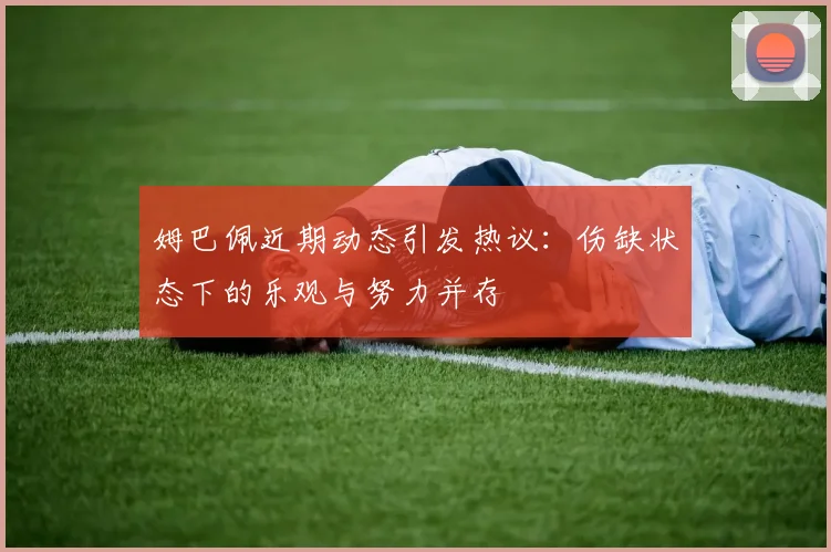 姆巴佩近期动态引发热议：伤缺状态下的乐观与努力并存