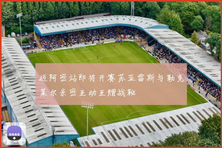 迈阿密站即将开赛苏亚雷斯与勒克莱尔亲密互动互赠战靴