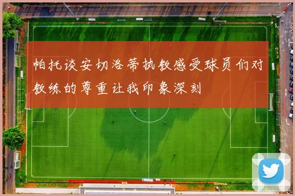 帕托谈安切洛蒂执教感受球员们对教练的尊重让我印象深刻