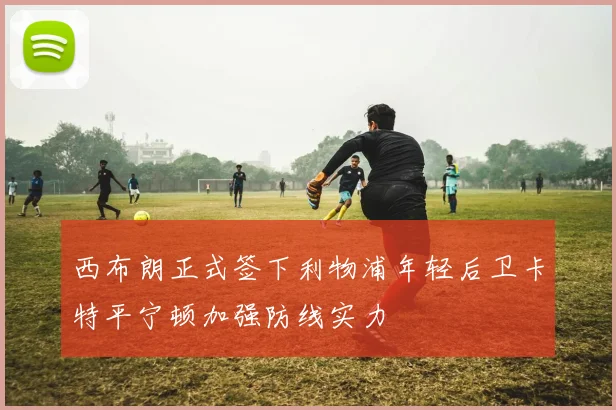 西布朗正式签下利物浦年轻后卫卡特平宁顿加强防线实力