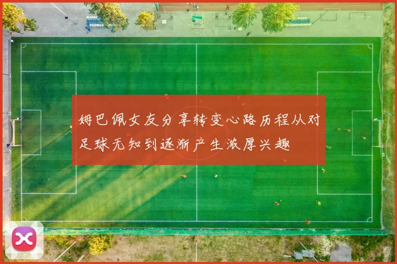姆巴佩女友分享转变心路历程从对足球无知到逐渐产生浓厚兴趣
