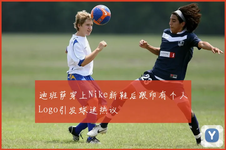 迪班萨穿上Nike新鞋后跟印有个人Logo引发球迷热议