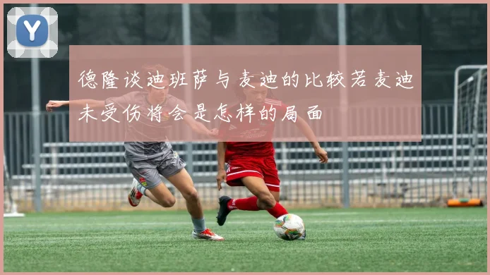 德隆谈迪班萨与麦迪的比较若麦迪未受伤将会是怎样的局面