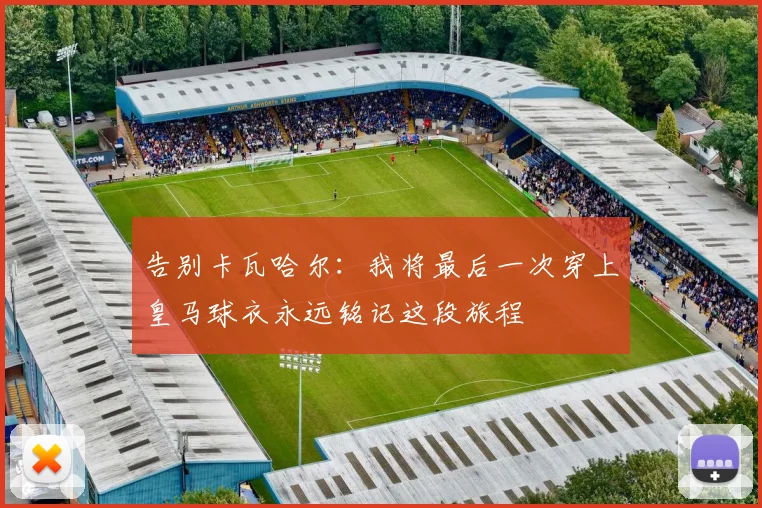 告别卡瓦哈尔：我将最后一次穿上皇马球衣永远铭记这段旅程