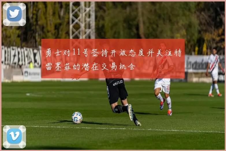 勇士对11号签持开放态度并关注特雷墨菲的潜在交易机会