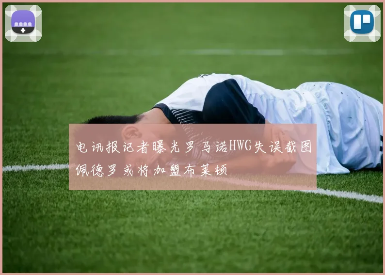 电讯报记者曝光罗马诺HWG失误截图佩德罗或将加盟布莱顿