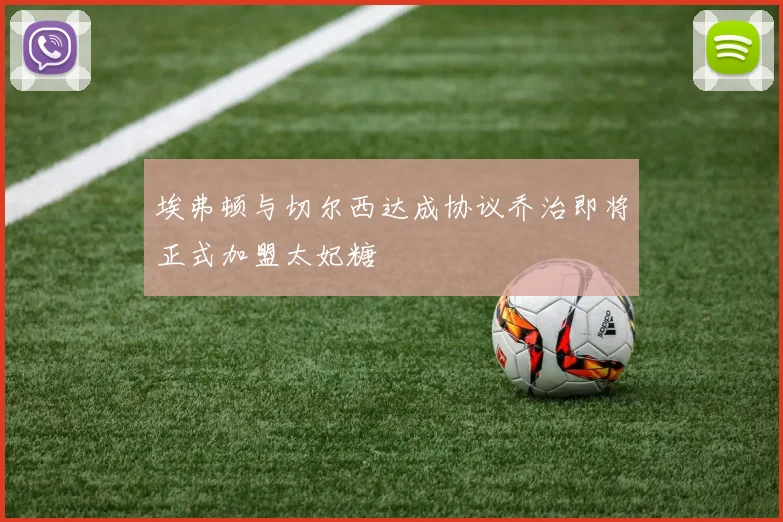 埃弗顿与切尔西达成协议乔治即将正式加盟太妃糖