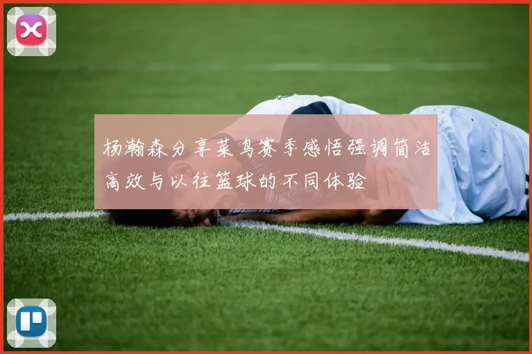 杨瀚森分享菜鸟赛季感悟强调简洁高效与以往篮球的不同体验