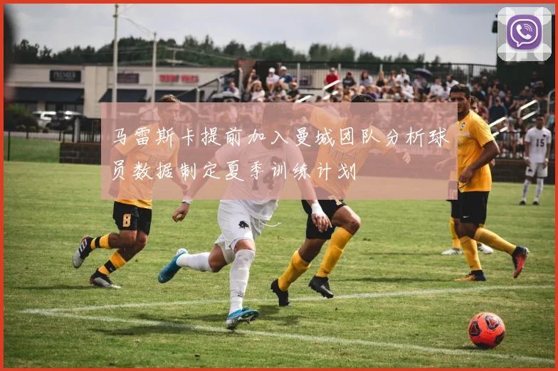 马雷斯卡提前加入曼城团队分析球员数据制定夏季训练计划