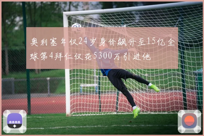 奥利塞年仅24岁身价飙升至15亿全球第4拜仁仅花5300万引进他