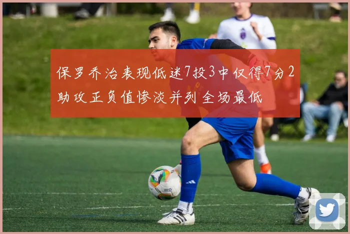 保罗乔治表现低迷7投3中仅得7分2助攻正负值惨淡并列全场最低